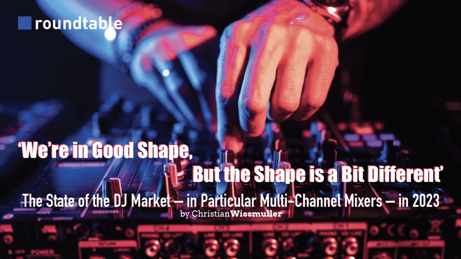 ‘We’re in Good Shape, But the Shape is a Bit Different’: The State of the DJ Market – in Particular Multi-Channel Mixers – in 2023